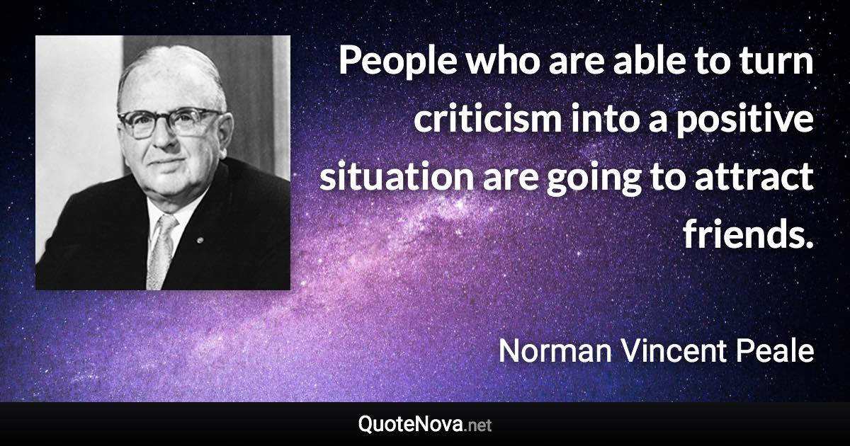 People who are able to turn criticism into a positive situation are going to attract friends. - Norman Vincent Peale quote