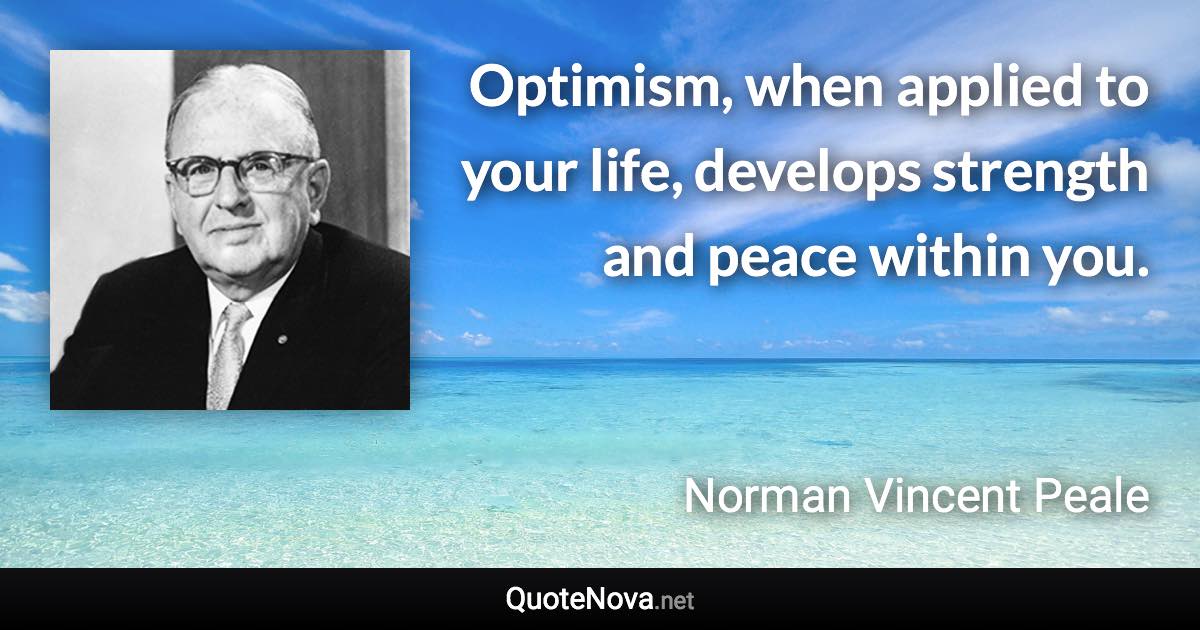 Optimism, when applied to your life, develops strength and peace within you. - Norman Vincent Peale quote