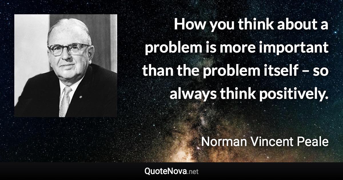 How you think about a problem is more important than the problem itself – so always think positively. - Norman Vincent Peale quote