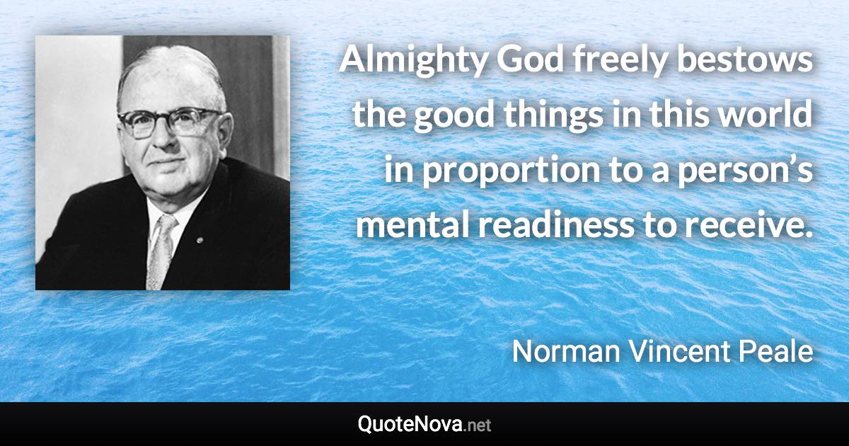 Almighty God freely bestows the good things in this world in proportion to a person’s mental readiness to receive. - Norman Vincent Peale quote