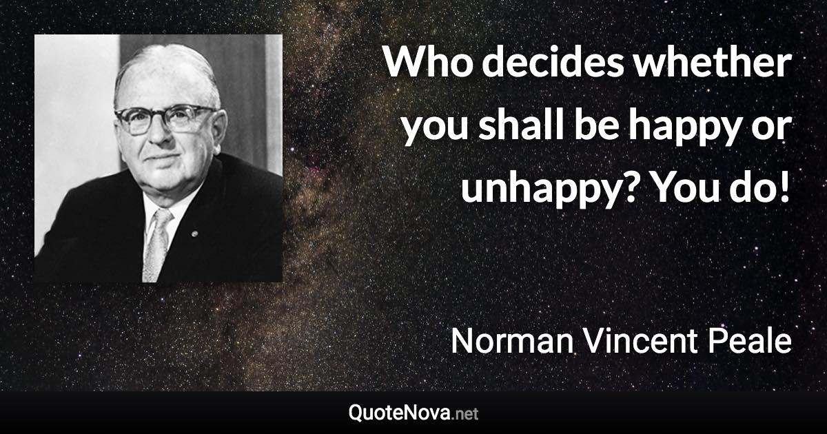 Who decides whether you shall be happy or unhappy? You do! - Norman Vincent Peale quote