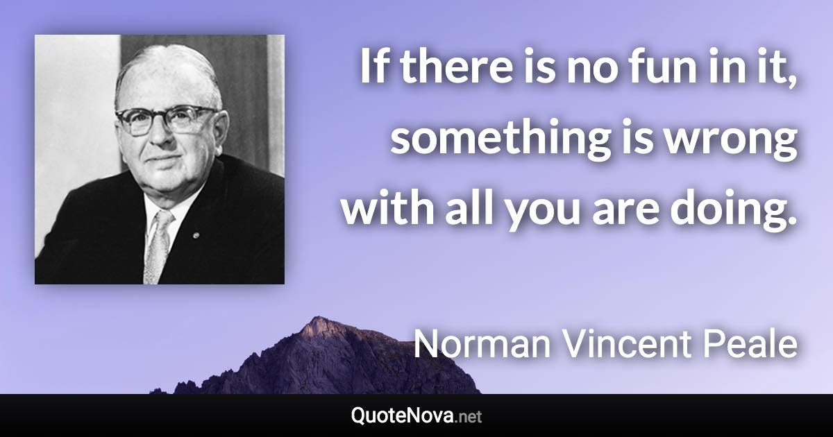 If there is no fun in it, something is wrong with all you are doing. - Norman Vincent Peale quote