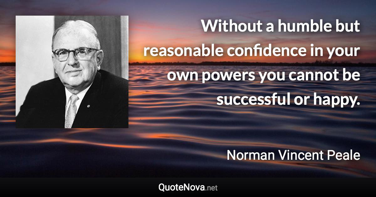 Without a humble but reasonable confidence in your own powers you cannot be successful or happy. - Norman Vincent Peale quote