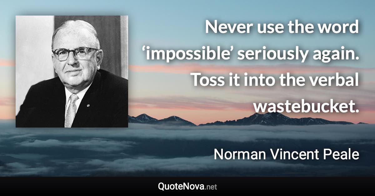 Never use the word ‘impossible’ seriously again. Toss it into the verbal wastebucket. - Norman Vincent Peale quote