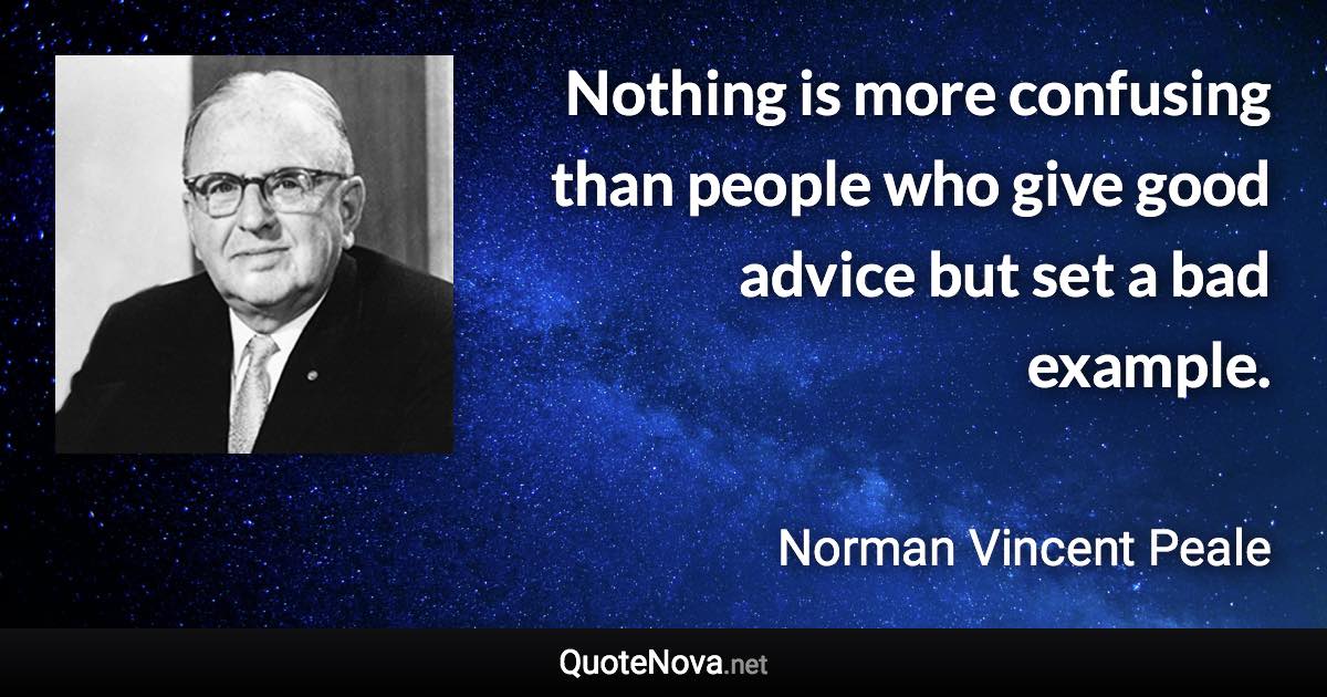 Nothing is more confusing than people who give good advice but set a bad example. - Norman Vincent Peale quote