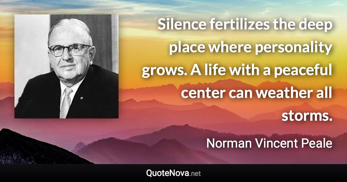 Silence fertilizes the deep place where personality grows. A life with a peaceful center can weather all storms. - Norman Vincent Peale quote