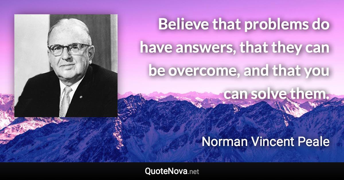 Believe that problems do have answers, that they can be overcome, and that you can solve them. - Norman Vincent Peale quote