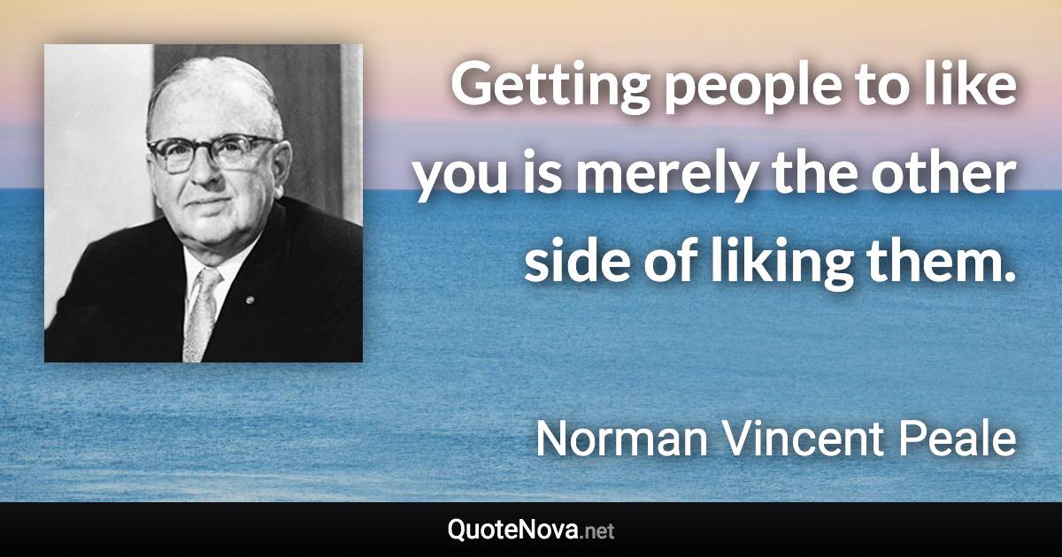 Getting people to like you is merely the other side of liking them. - Norman Vincent Peale quote