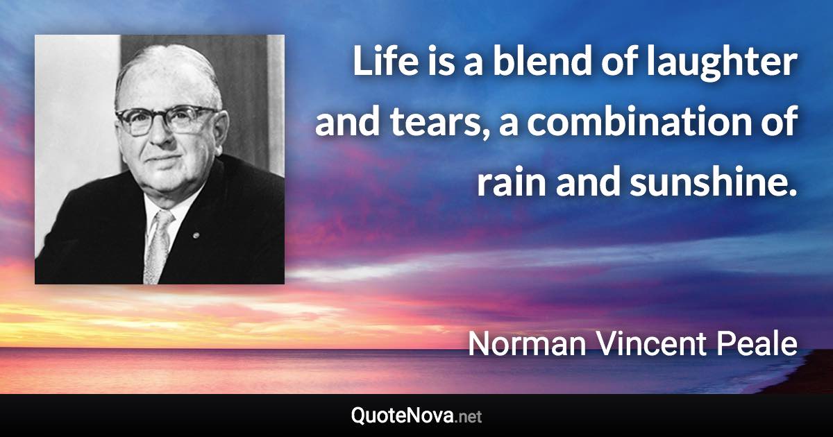 Life is a blend of laughter and tears, a combination of rain and sunshine. - Norman Vincent Peale quote