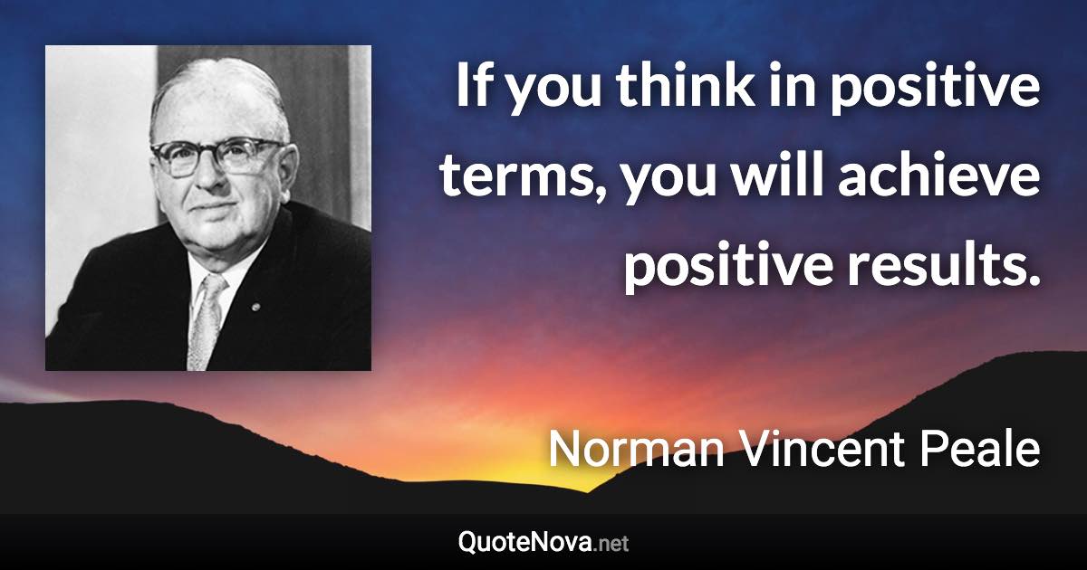 If you think in positive terms, you will achieve positive results. - Norman Vincent Peale quote