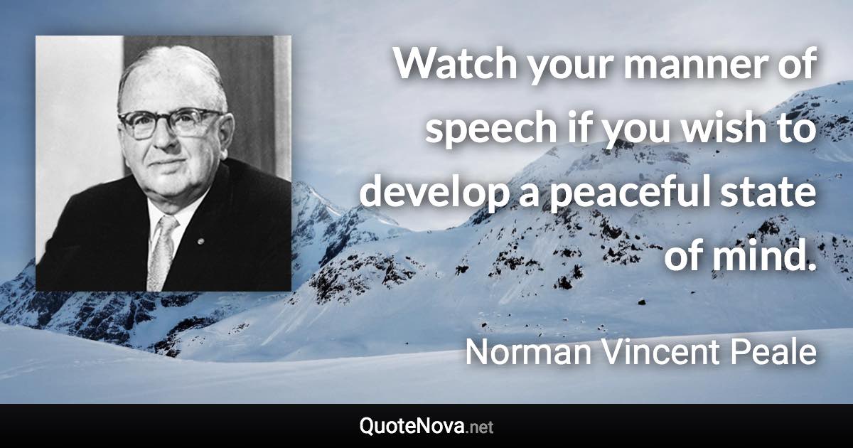 Watch your manner of speech if you wish to develop a peaceful state of mind. - Norman Vincent Peale quote