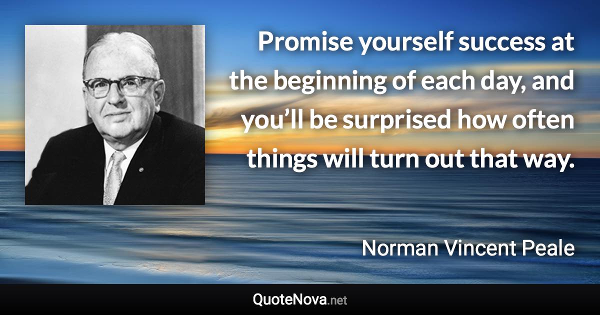 Promise yourself success at the beginning of each day, and you’ll be surprised how often things will turn out that way. - Norman Vincent Peale quote