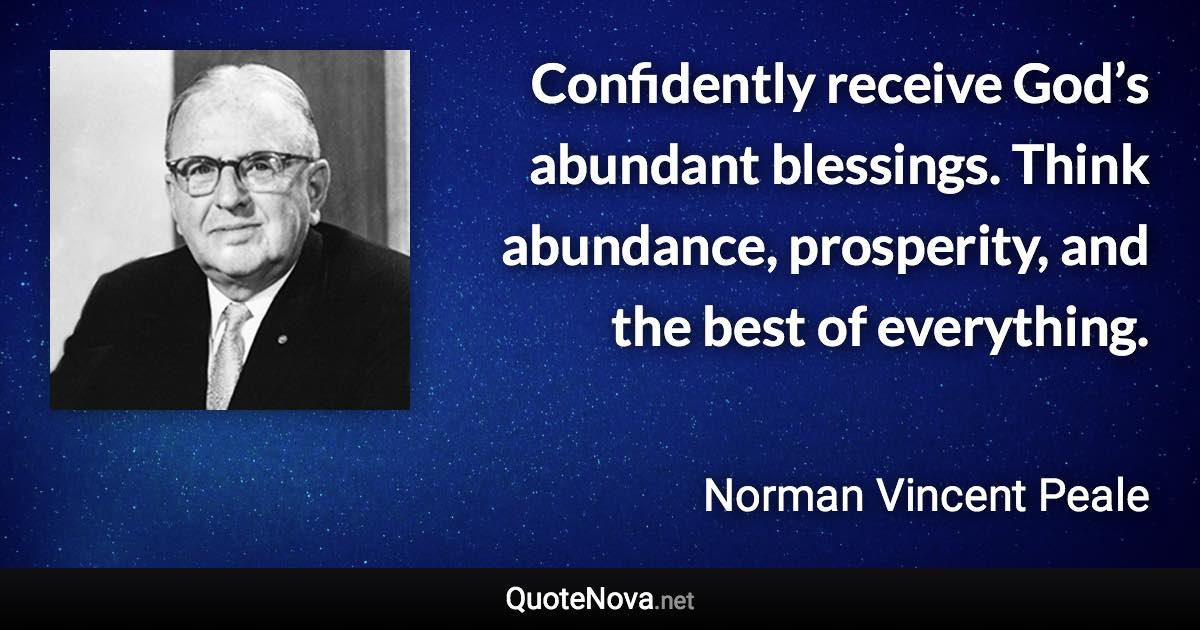 Confidently receive God’s abundant blessings. Think abundance, prosperity, and the best of everything. - Norman Vincent Peale quote