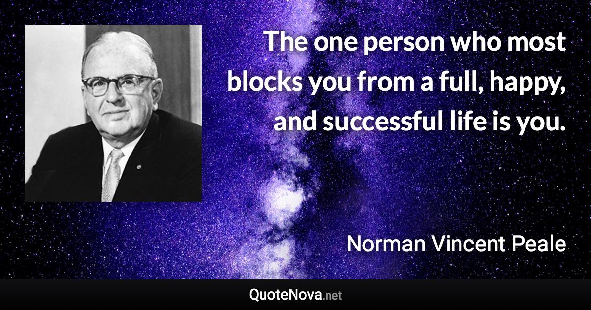 The one person who most blocks you from a full, happy, and successful life is you. - Norman Vincent Peale quote