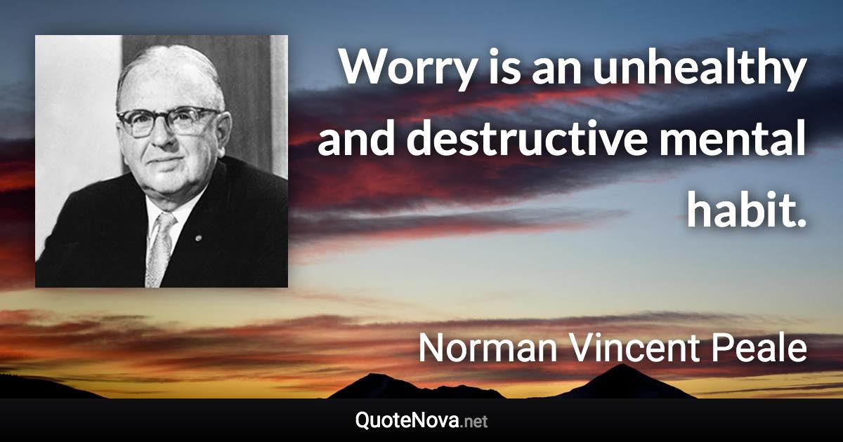 Worry is an unhealthy and destructive mental habit. - Norman Vincent Peale quote