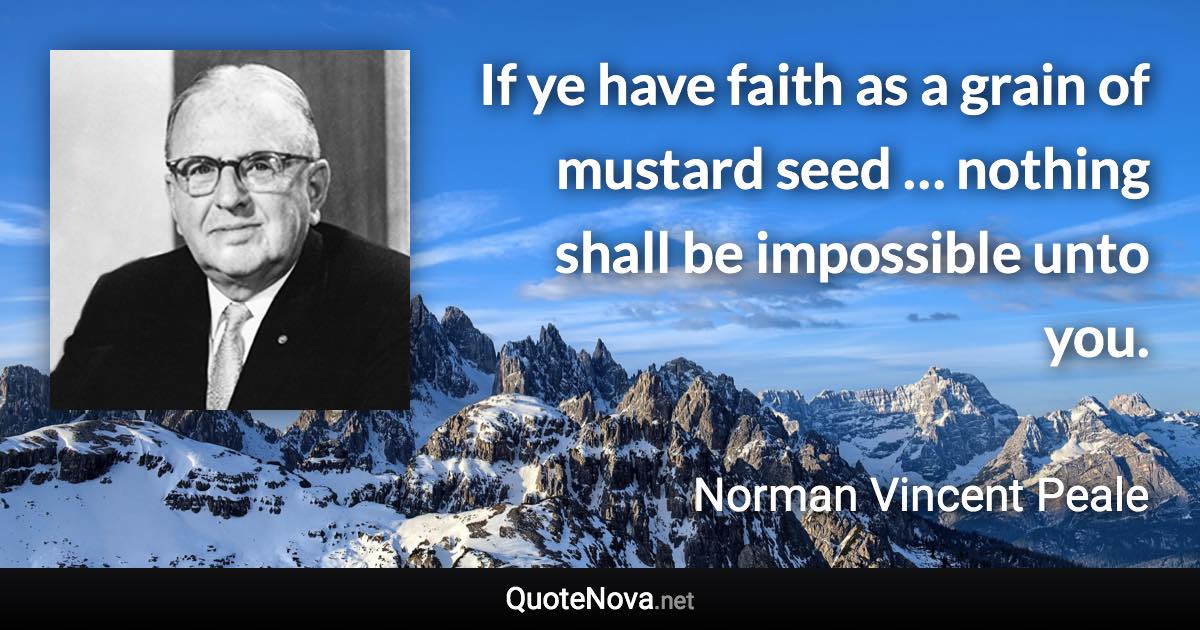 If ye have faith as a grain of mustard seed … nothing shall be impossible unto you. - Norman Vincent Peale quote