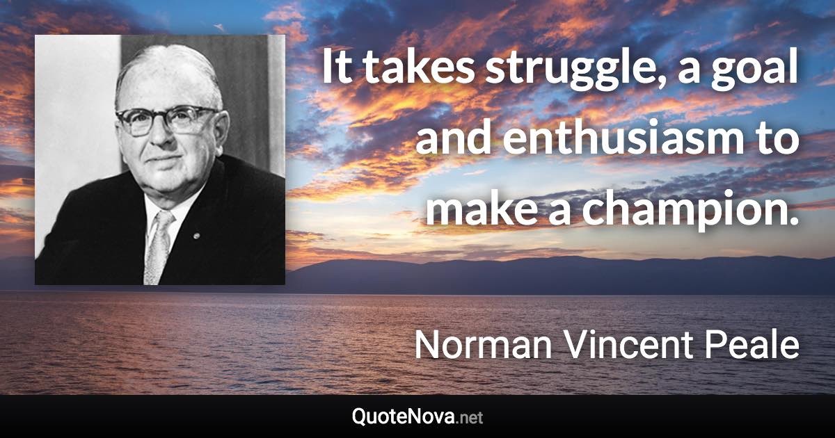 It takes struggle, a goal and enthusiasm to make a champion. - Norman Vincent Peale quote