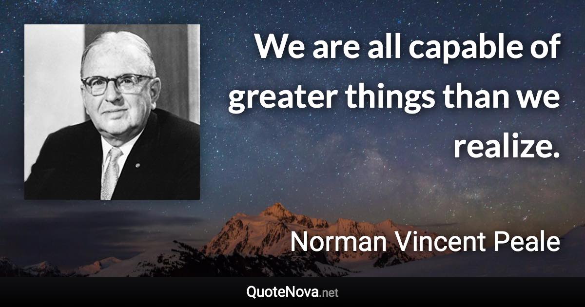 We are all capable of greater things than we realize. - Norman Vincent Peale quote