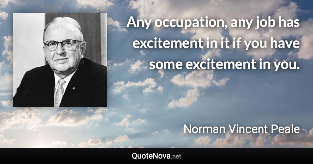 Any occupation, any job has excitement in it if you have some excitement in you. - Norman Vincent Peale quote