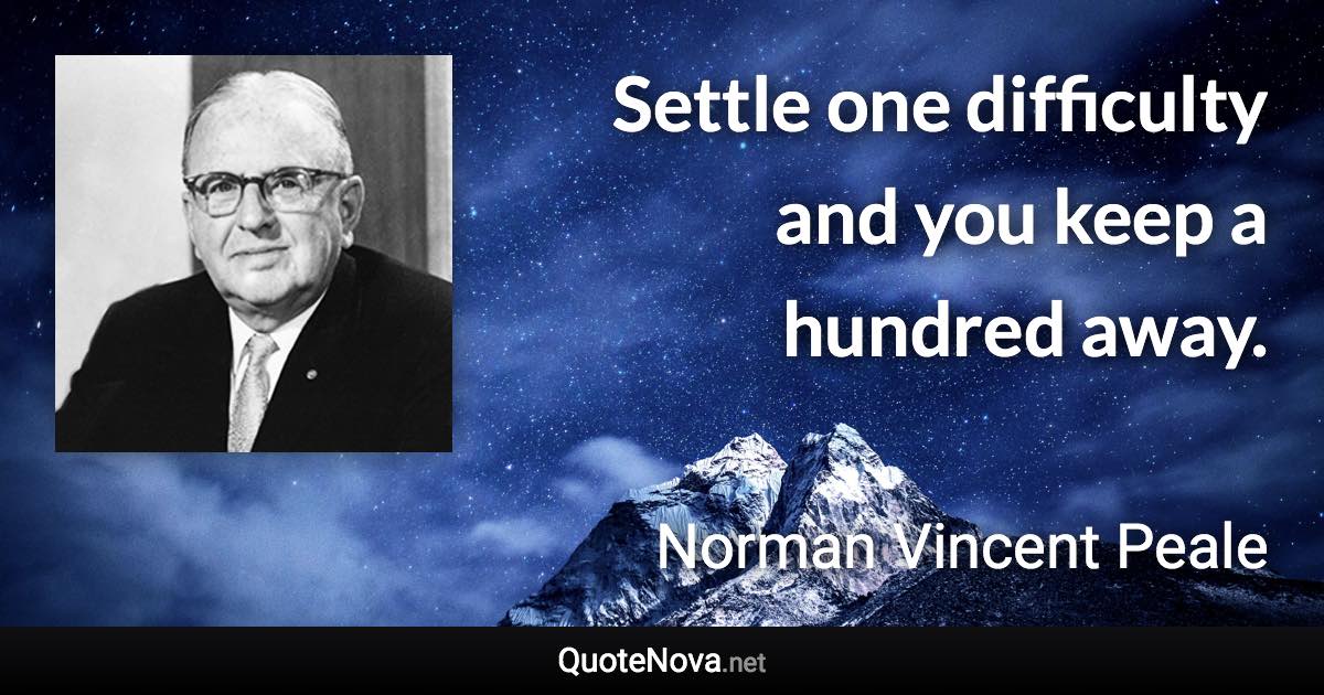 Settle one difficulty and you keep a hundred away. - Norman Vincent Peale quote