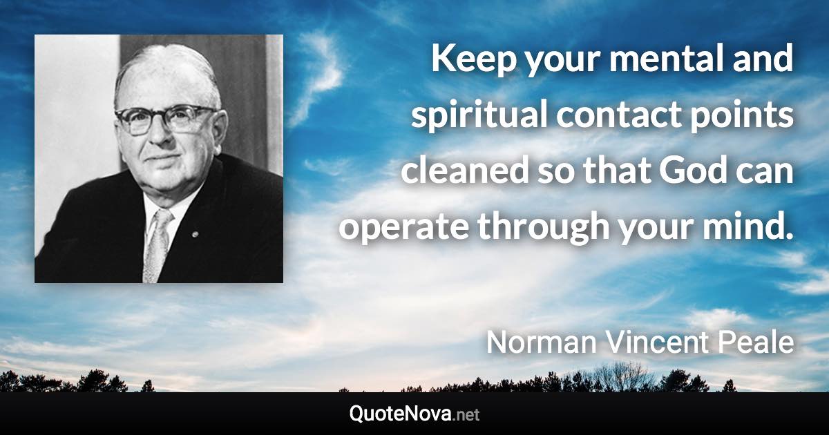 Keep your mental and spiritual contact points cleaned so that God can operate through your mind. - Norman Vincent Peale quote