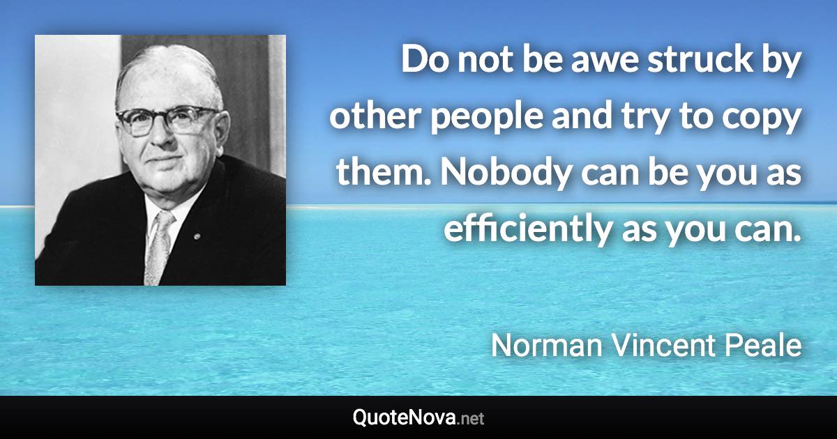 Do not be awe struck by other people and try to copy them. Nobody can be you as efficiently as you can. - Norman Vincent Peale quote