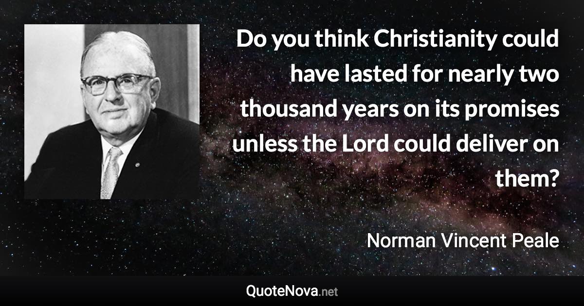 Do you think Christianity could have lasted for nearly two thousand years on its promises unless the Lord could deliver on them? - Norman Vincent Peale quote