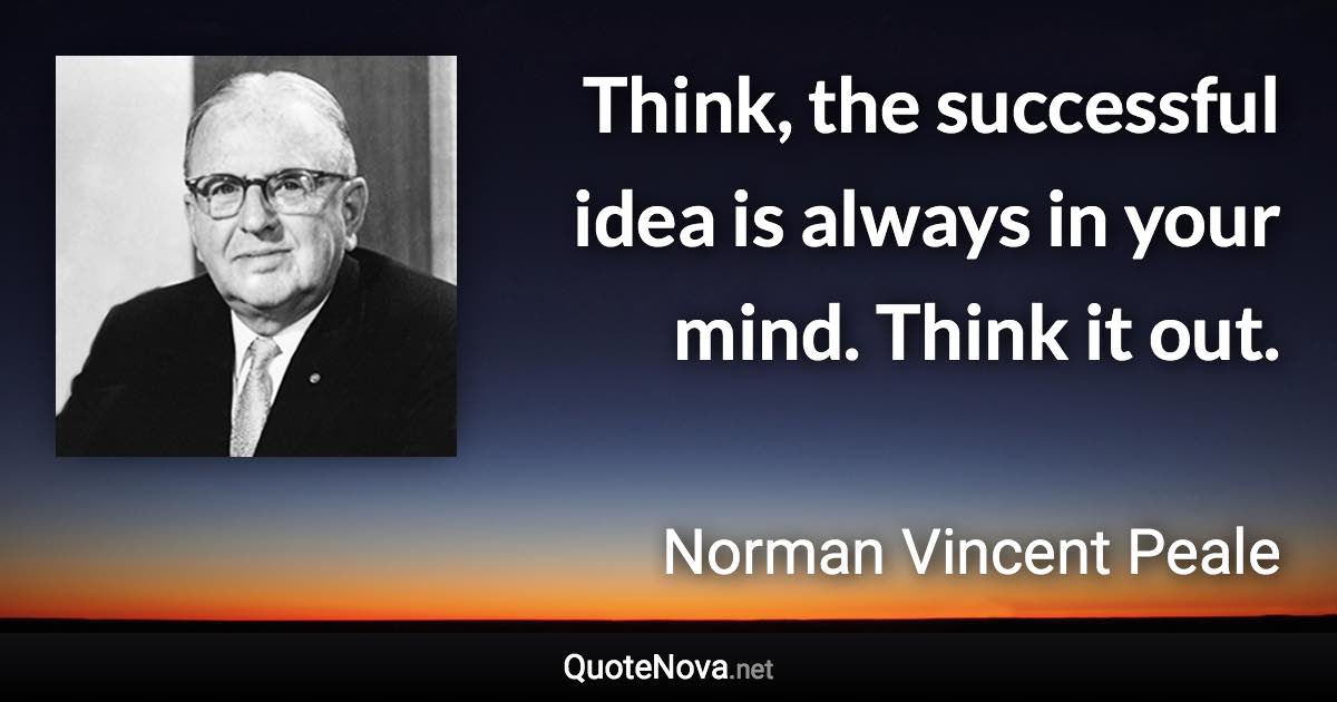 Think, the successful idea is always in your mind. Think it out. - Norman Vincent Peale quote