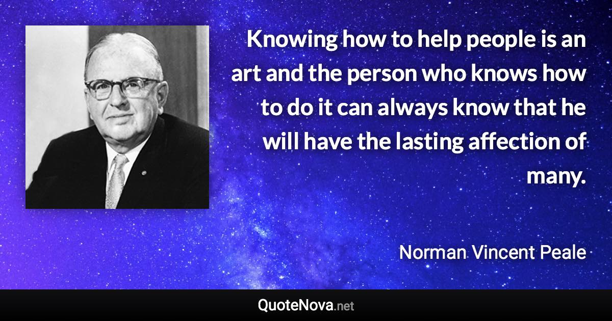 Knowing how to help people is an art and the person who knows how to do it can always know that he will have the lasting affection of many. - Norman Vincent Peale quote