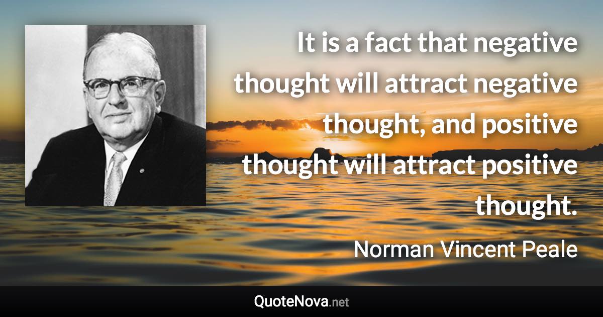 It is a fact that negative thought will attract negative thought, and positive thought will attract positive thought. - Norman Vincent Peale quote