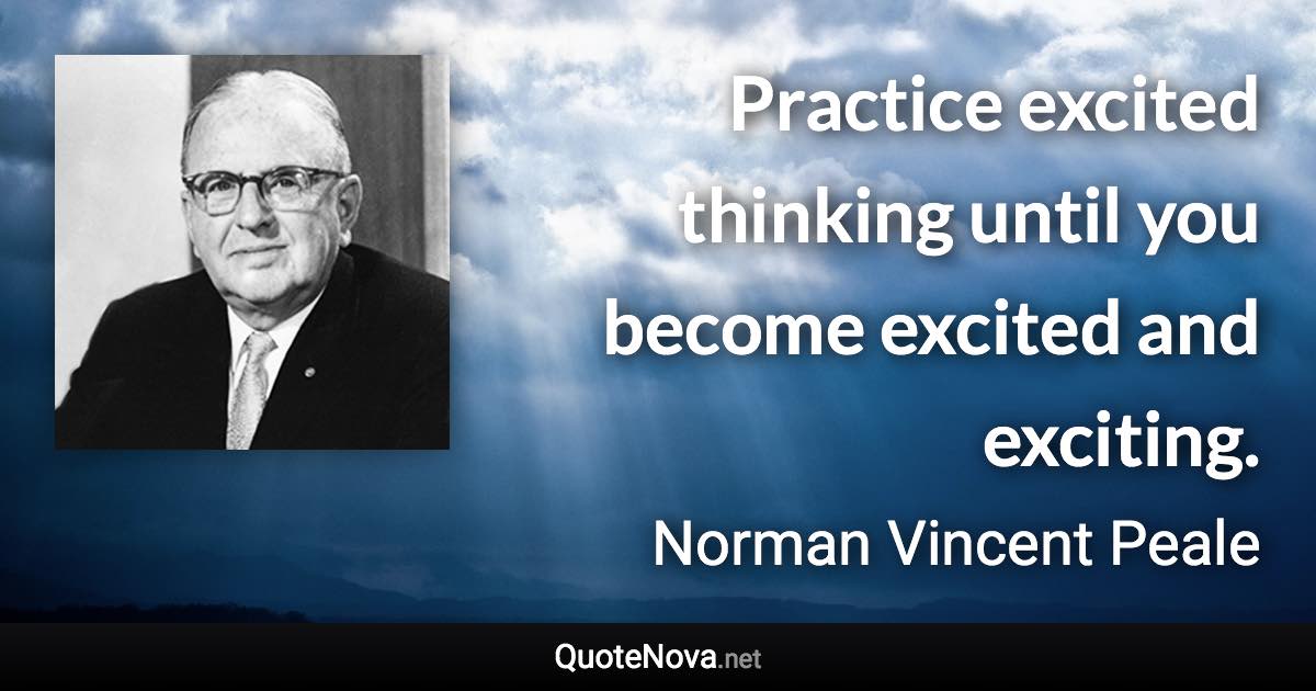 Practice excited thinking until you become excited and exciting. - Norman Vincent Peale quote