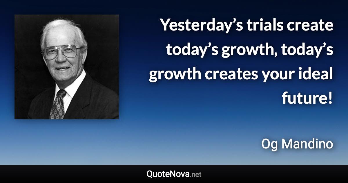 Yesterday’s trials create today’s growth, today’s growth creates your ideal future! - Og Mandino quote