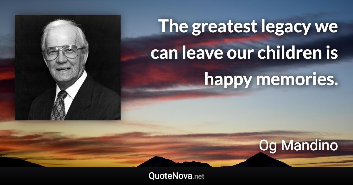 The greatest legacy we can leave our children is happy memories. - Og Mandino quote