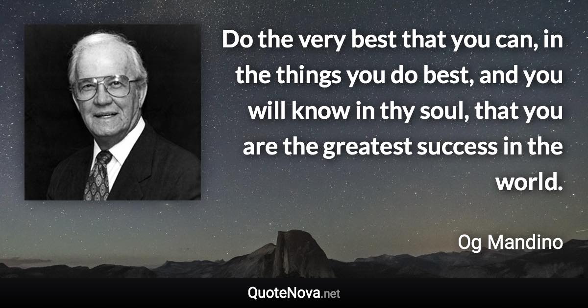 Do the very best that you can, in the things you do best, and you will know in thy soul, that you are the greatest success in the world. - Og Mandino quote