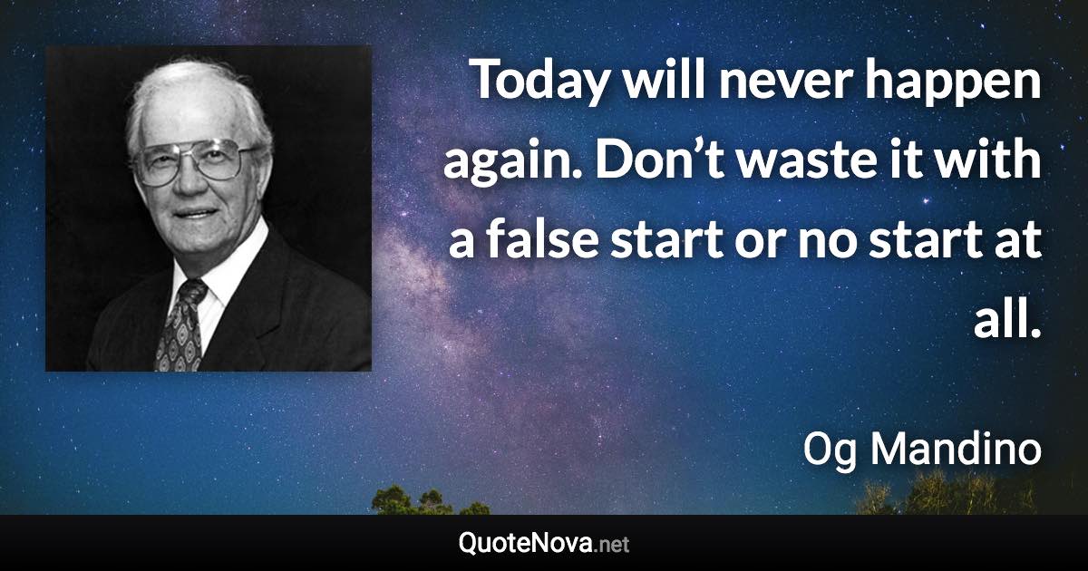 Today will never happen again. Don’t waste it with a false start or no start at all. - Og Mandino quote