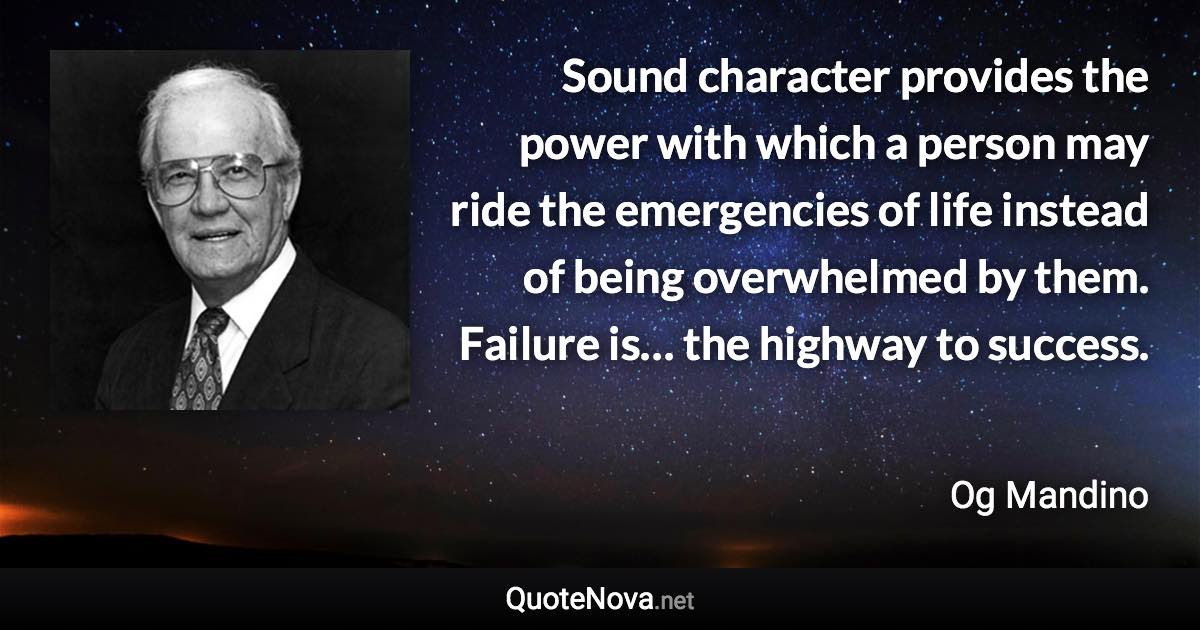 Sound character provides the power with which a person may ride the emergencies of life instead of being overwhelmed by them. Failure is… the highway to success. - Og Mandino quote