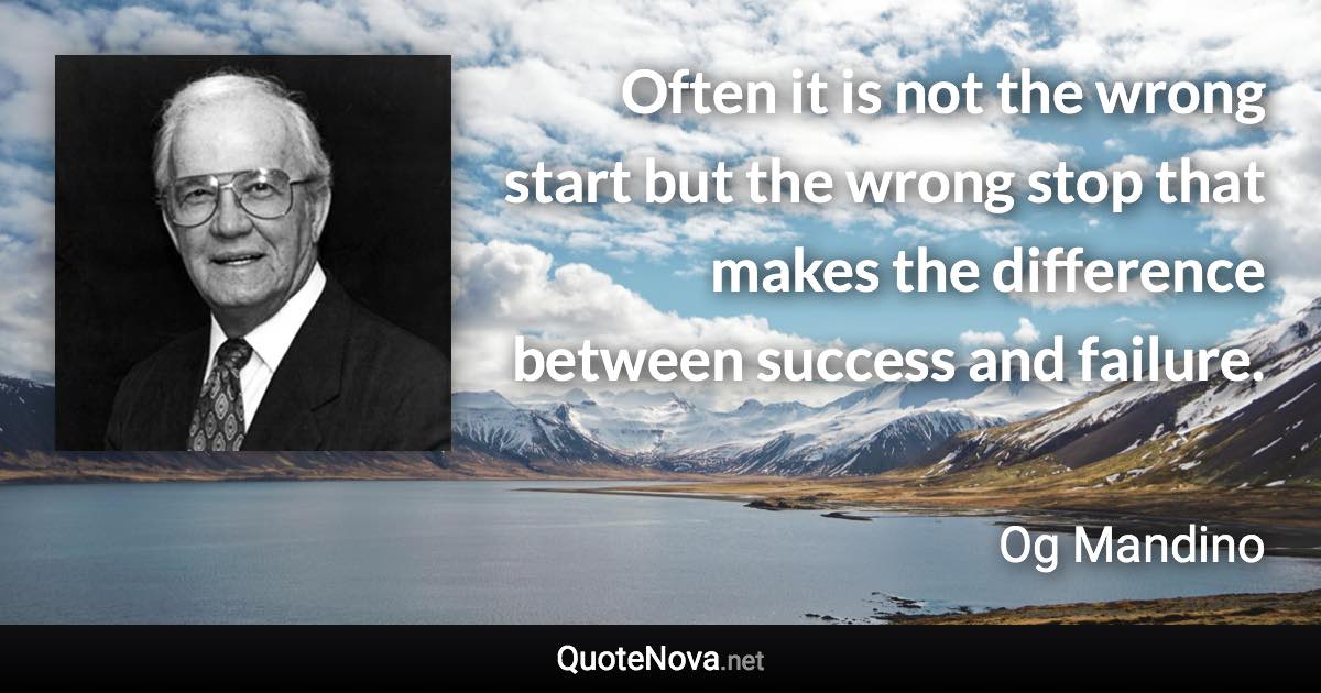 Often it is not the wrong start but the wrong stop that makes the difference between success and failure. - Og Mandino quote