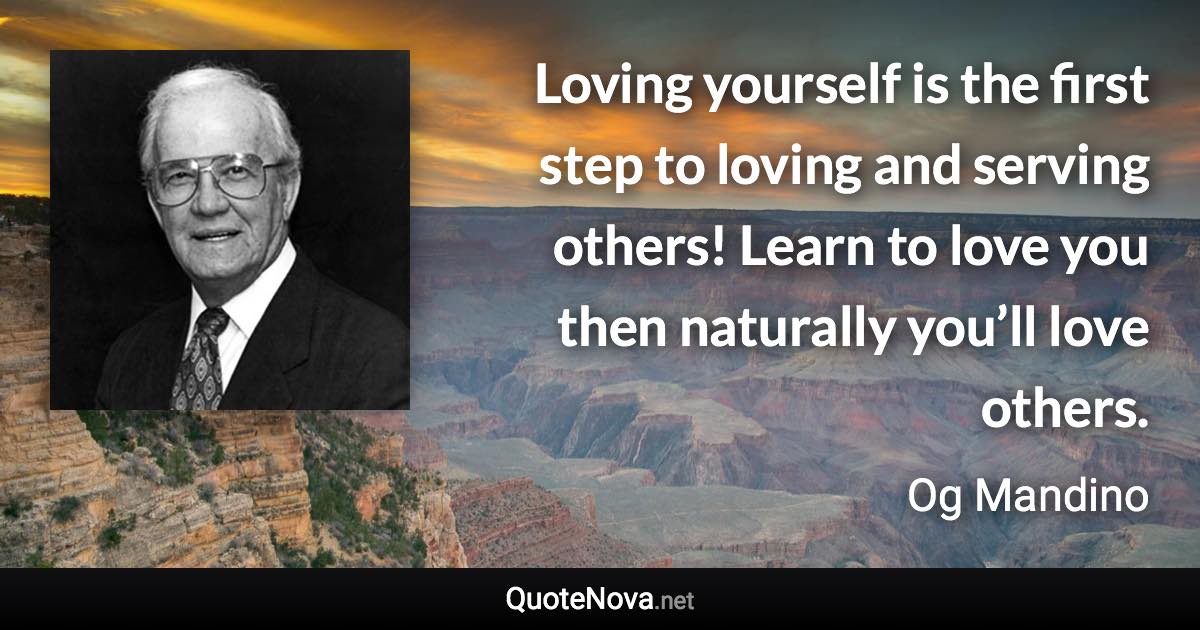 Loving yourself is the first step to loving and serving others! Learn to love you then naturally you’ll love others. - Og Mandino quote