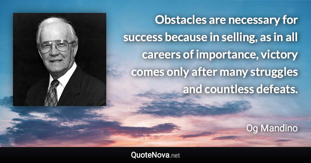 Obstacles are necessary for success because in selling, as in all careers of importance, victory comes only after many struggles and countless defeats. - Og Mandino quote