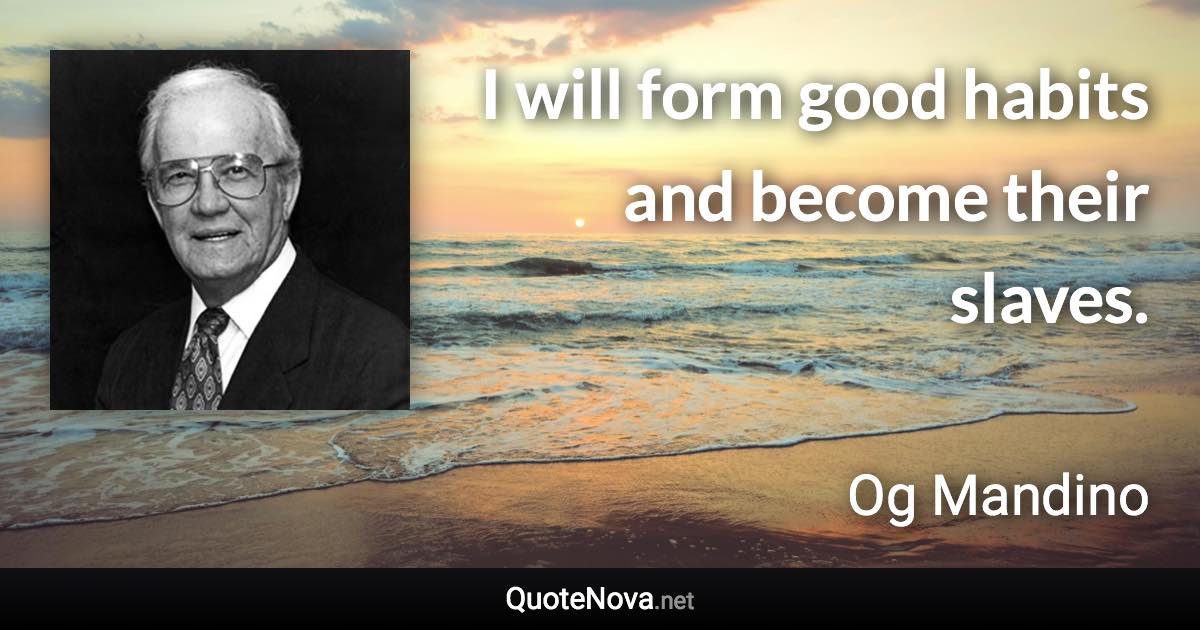 I will form good habits and become their slaves. - Og Mandino quote