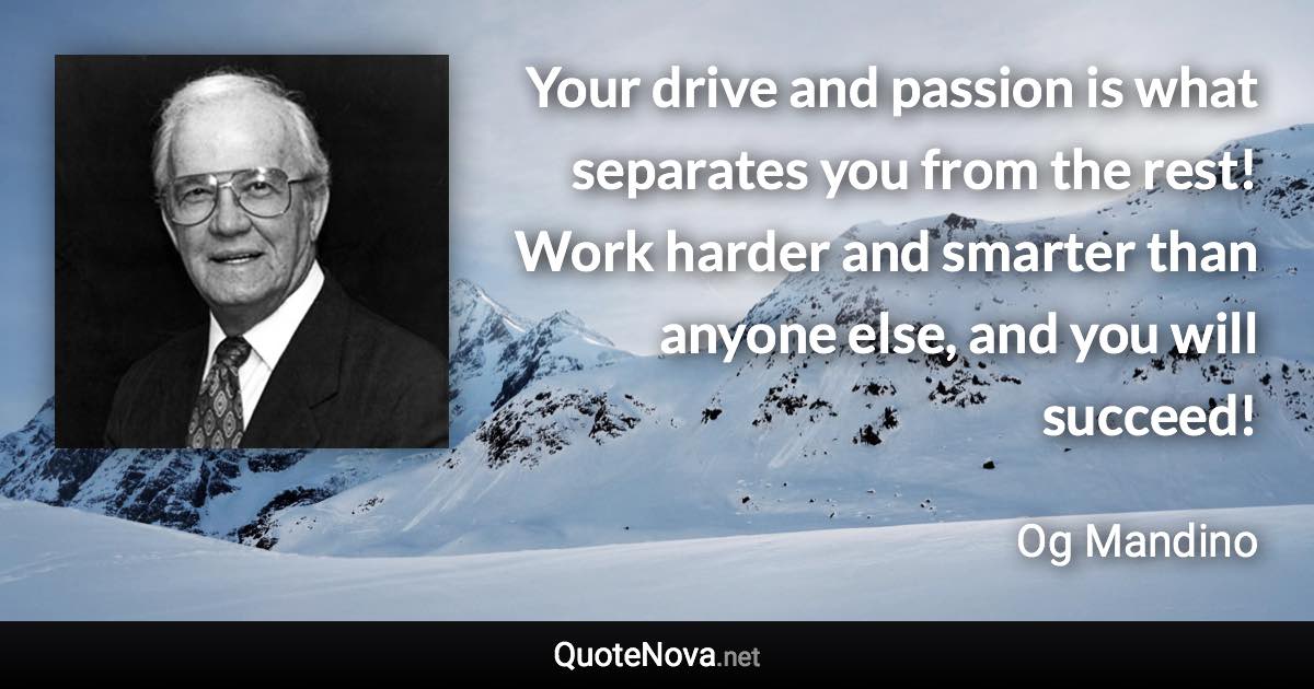 Your drive and passion is what separates you from the rest! Work harder and smarter than anyone else, and you will succeed! - Og Mandino quote