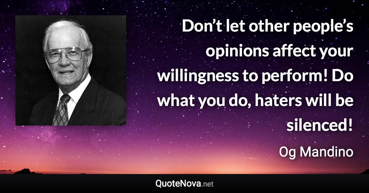 Don’t let other people’s opinions affect your willingness to perform! Do what you do, haters will be silenced! - Og Mandino quote