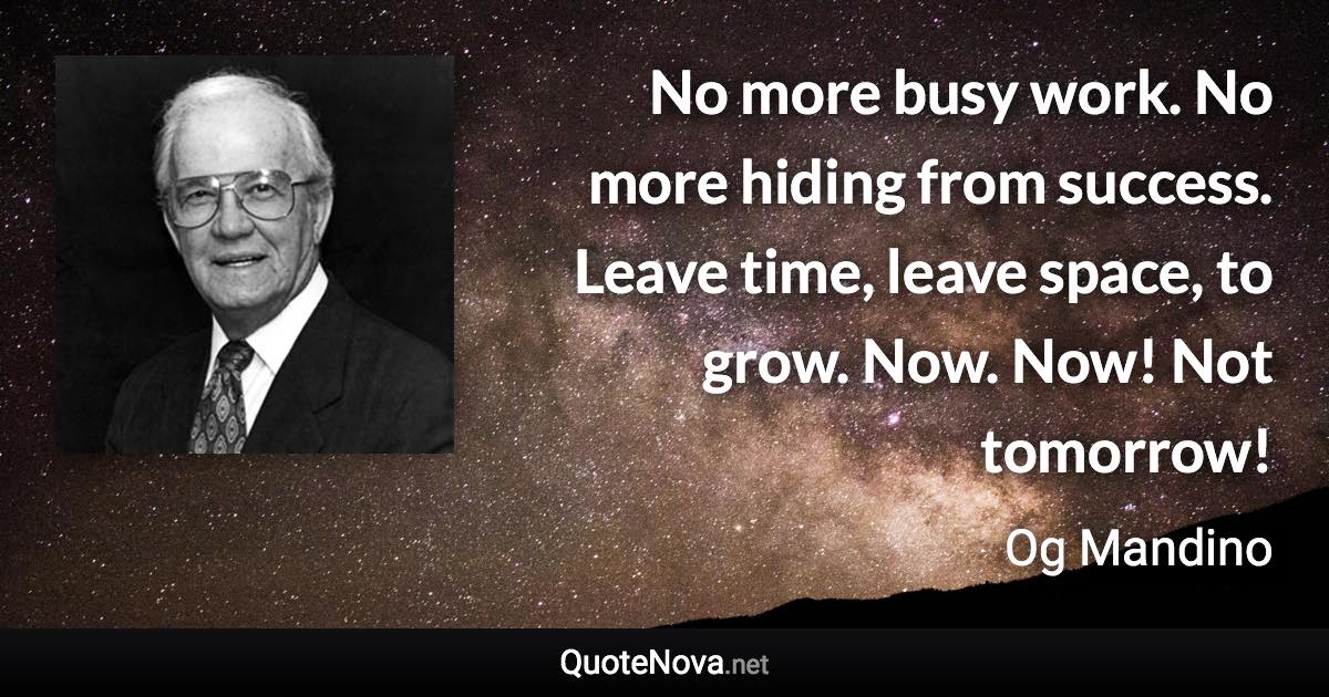 No more busy work. No more hiding from success. Leave time, leave space, to grow. Now. Now! Not tomorrow! - Og Mandino quote