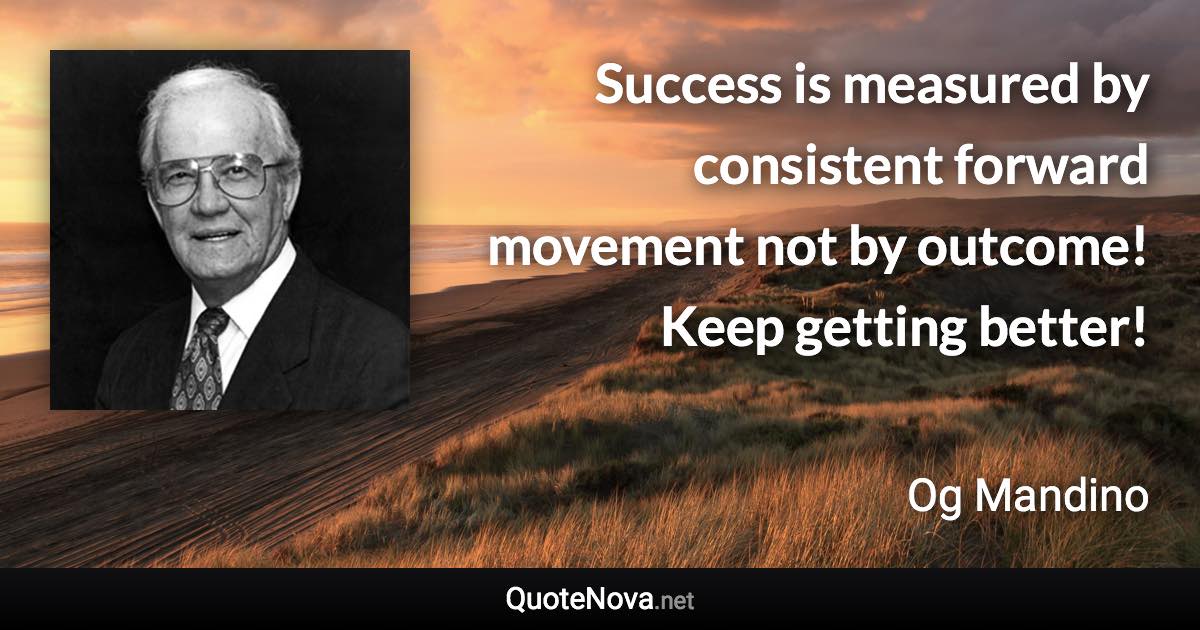 Success is measured by consistent forward movement not by outcome! Keep getting better! - Og Mandino quote