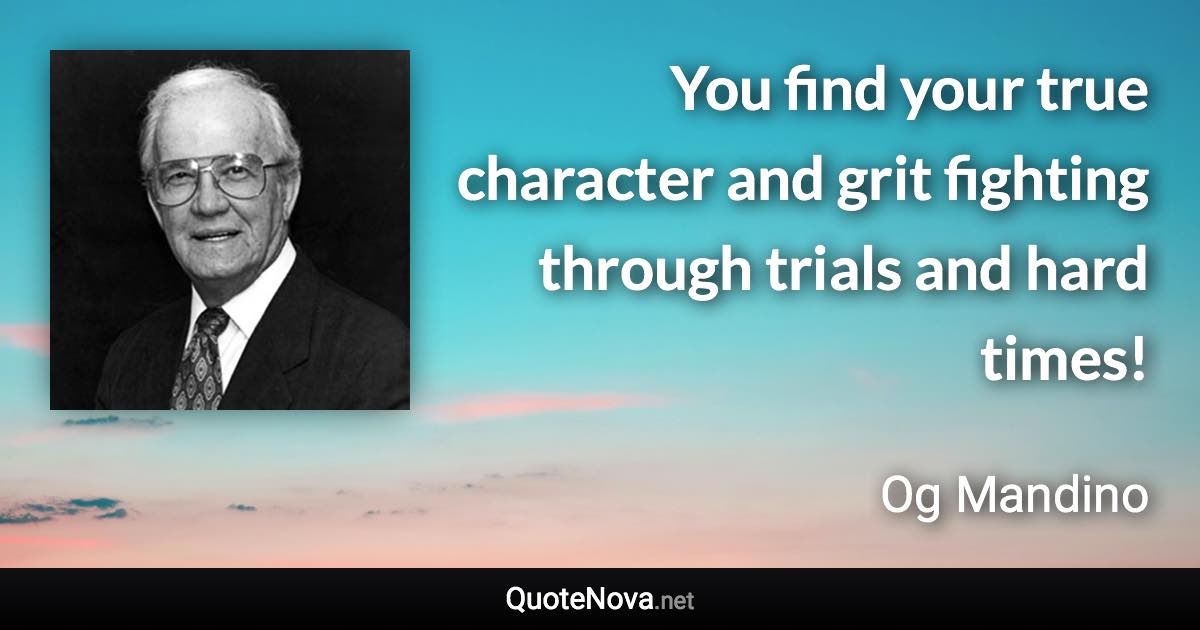 You find your true character and grit fighting through trials and hard times! - Og Mandino quote