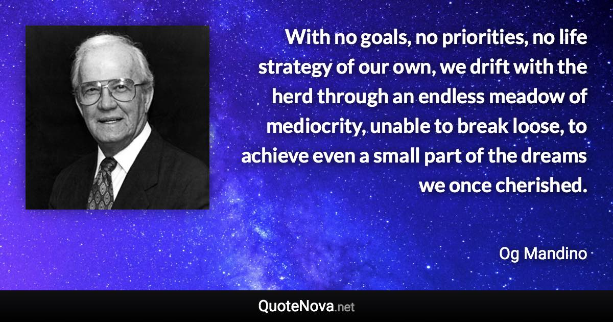 With no goals, no priorities, no life strategy of our own, we drift with the herd through an endless meadow of mediocrity, unable to break loose, to achieve even a small part of the dreams we once cherished. - Og Mandino quote