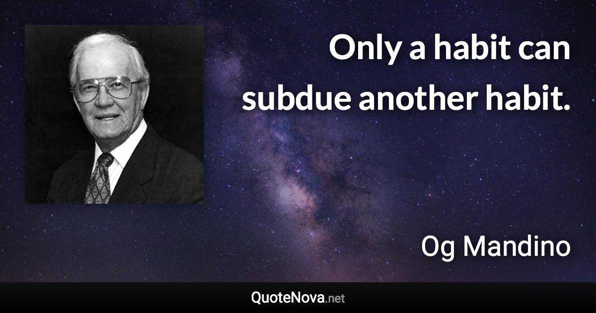 Only a habit can subdue another habit. - Og Mandino quote