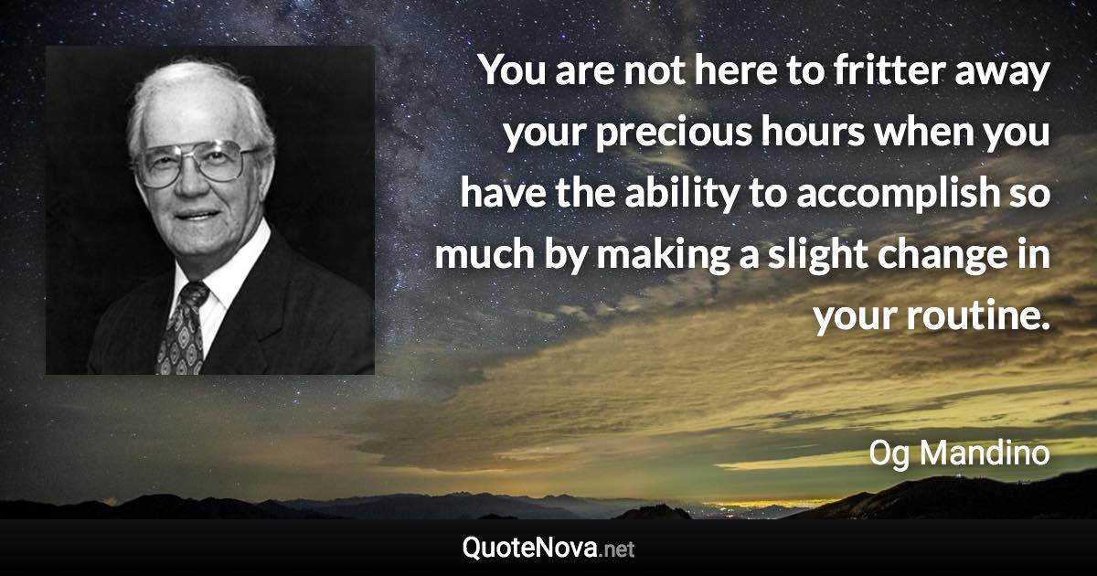 You are not here to fritter away your precious hours when you have the ability to accomplish so much by making a slight change in your routine. - Og Mandino quote