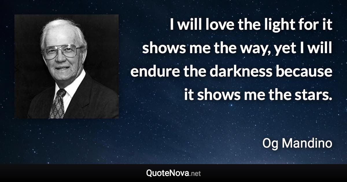 I will love the light for it shows me the way, yet I will endure the darkness because it shows me the stars. - Og Mandino quote