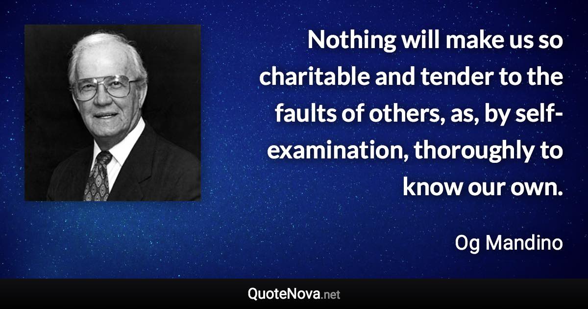 Nothing will make us so charitable and tender to the faults of others, as, by self-examination, thoroughly to know our own. - Og Mandino quote